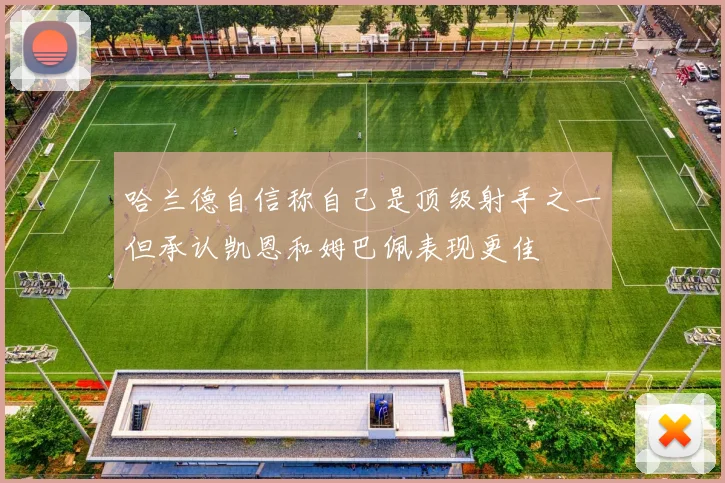 哈兰德自信称自己是顶级射手之一但承认凯恩和姆巴佩表现更佳