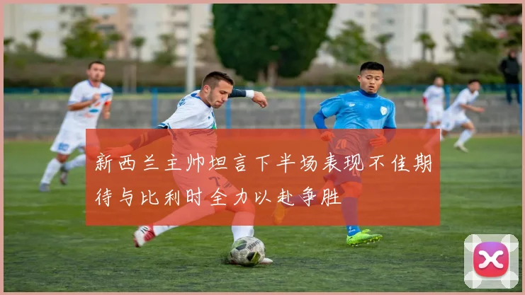 新西兰主帅坦言下半场表现不佳期待与比利时全力以赴争胜