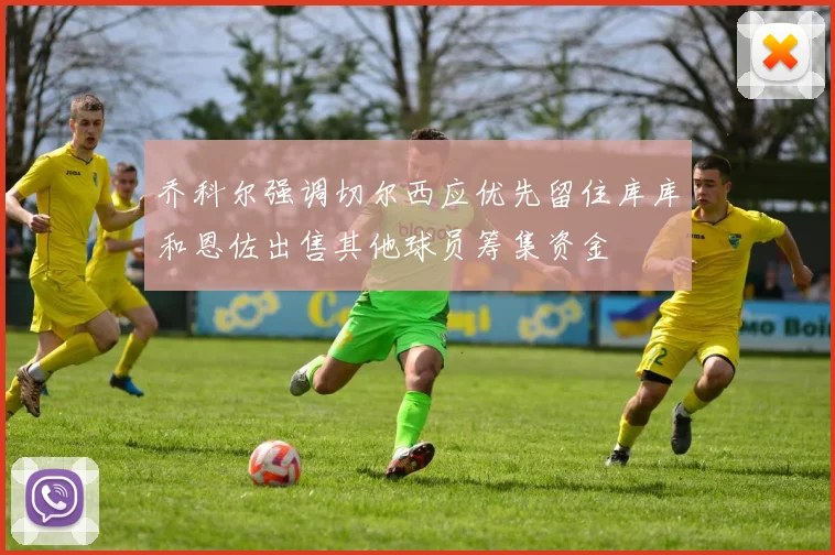 乔科尔强调切尔西应优先留住库库和恩佐出售其他球员筹集资金