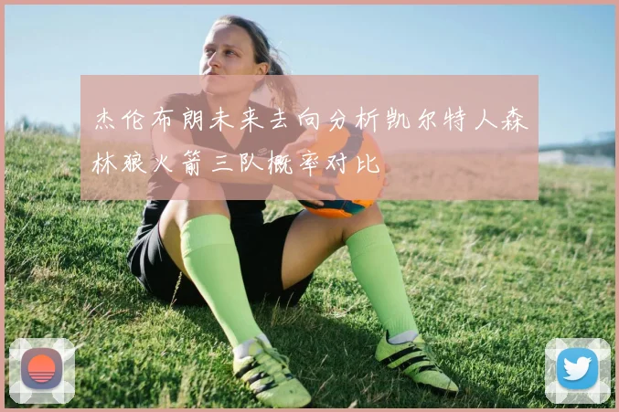 杰伦布朗未来去向分析凯尔特人森林狼火箭三队概率对比