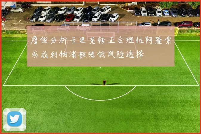 詹俊分析卡里克转正合理性阿隆索或成利物浦教练低风险选择