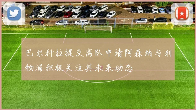 巴尔科拉提交离队申请阿森纳与利物浦积极关注其未来动态