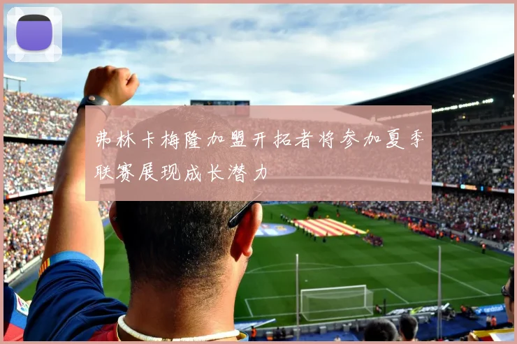 弗林卡梅隆加盟开拓者将参加夏季联赛展现成长潜力