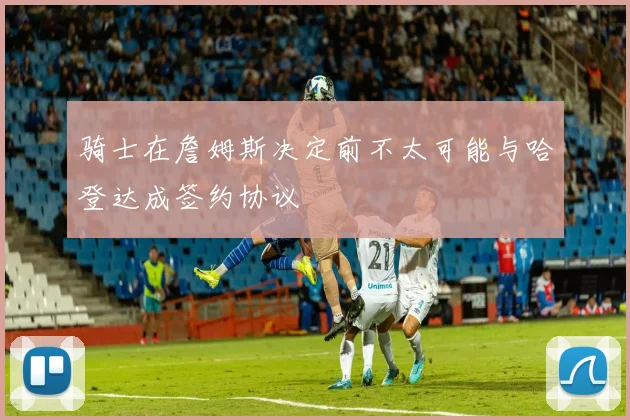 骑士在詹姆斯决定前不太可能与哈登达成签约协议