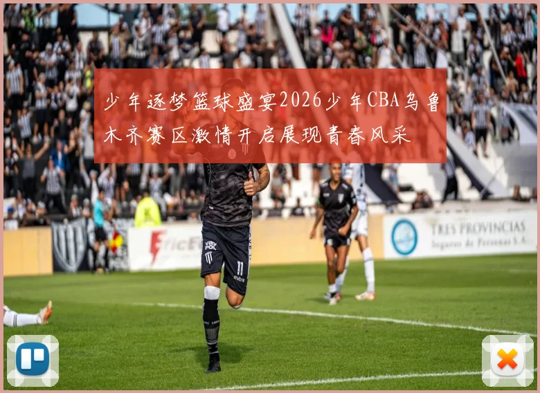少年逐梦篮球盛宴2026少年CBA乌鲁木齐赛区激情开启展现青春风采