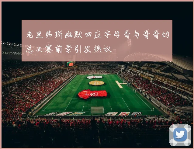 老里弗斯幽默回应字母哥与哥哥的总决赛前景引发热议
