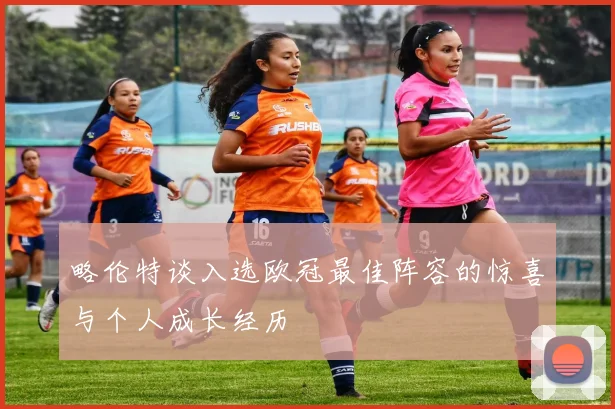 略伦特谈入选欧冠最佳阵容的惊喜与个人成长经历