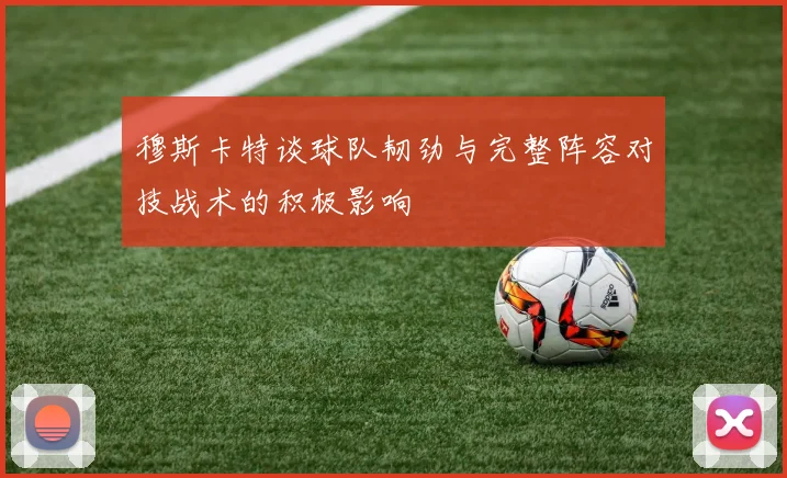 穆斯卡特谈球队韧劲与完整阵容对技战术的积极影响