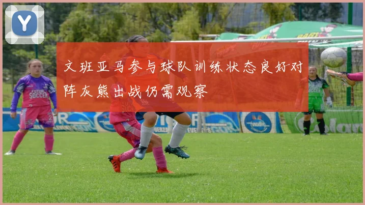 文班亚马参与球队训练状态良好对阵灰熊出战仍需观察