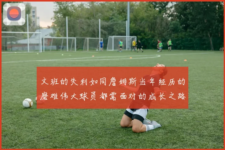 文班的失利如同詹姆斯当年经历的磨难伟大球员都需面对的成长之路