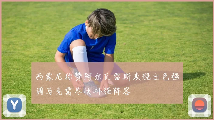 西蒙尼称赞阿尔瓦雷斯表现出色强调马竞需尽快补强阵容