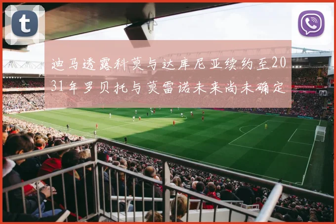 迪马透露科莫与达库尼亚续约至2031年罗贝托与莫雷诺未来尚未确定