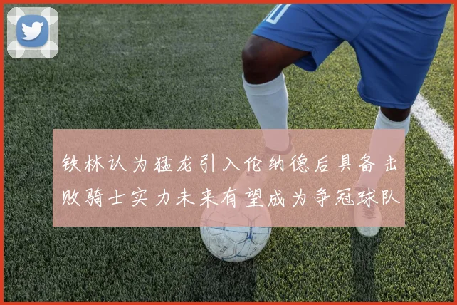 铁林认为猛龙引入伦纳德后具备击败骑士实力未来有望成为争冠球队