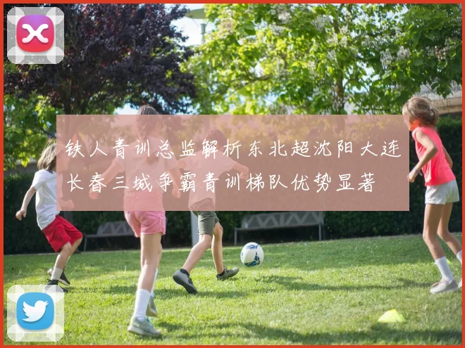 铁人青训总监解析东北超沈阳大连长春三城争霸青训梯队优势显著